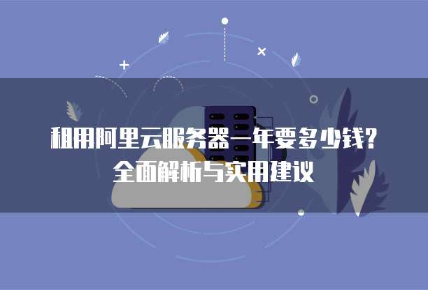 租用阿里云服务器一年要多少钱?全面解析与实用建议