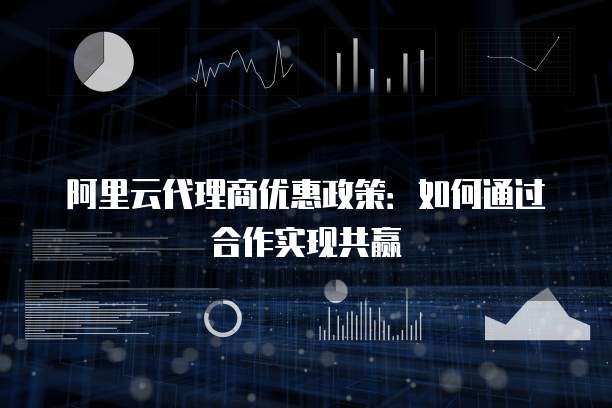阿里云代理商优惠政策:如何通过合作实现共赢