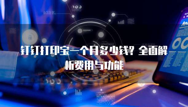 钉钉打印宝一个月多少钱?全面解析费用与功能