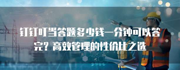 钉钉叮当答题多少钱一分钟可以答完?高效管理的性价比之选