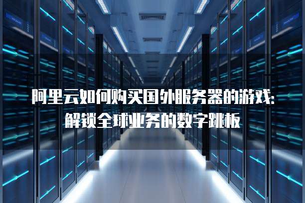 阿里云如何购买国外服务器的游戏:解锁全球业务的数字跳板