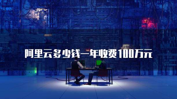阿里云多少钱一年收费100万元