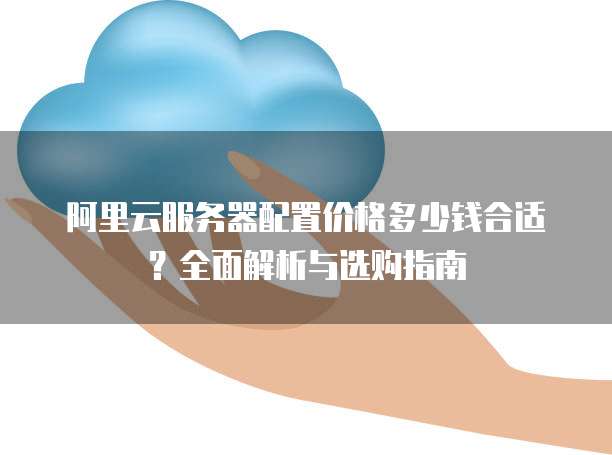 阿里云服务器配置价格多少钱合适?全面解析与选购指南