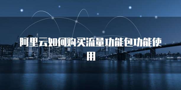 阿里云如何购买流量功能包功能使用