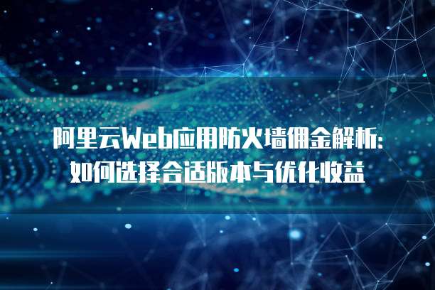 阿里云Web应用防火墙佣金解析:如何选择合适版本与优化收益