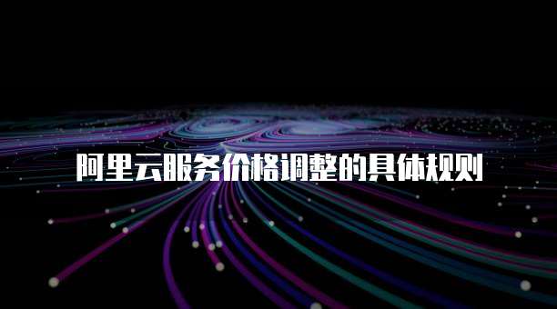 阿里云服务价格调整的具体规则