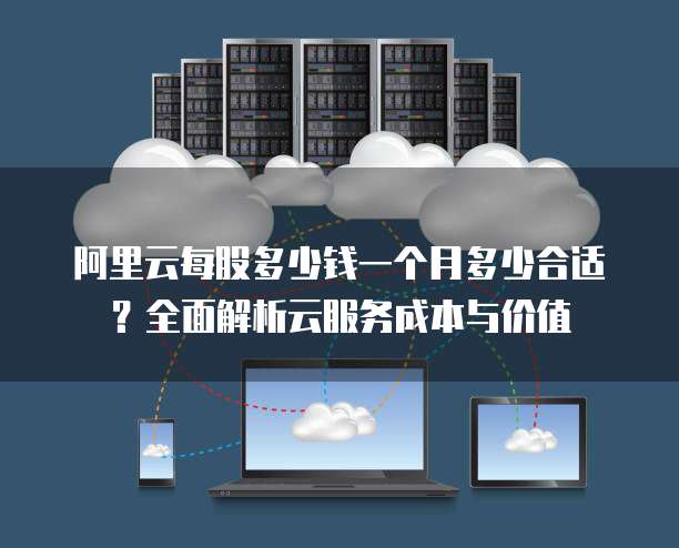 阿里云每股多少钱一个月多少合适?全面解析云服务成本与价值