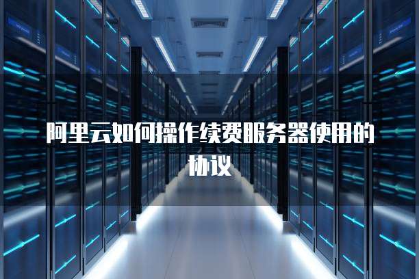 阿里云如何操作续费服务器使用的协议