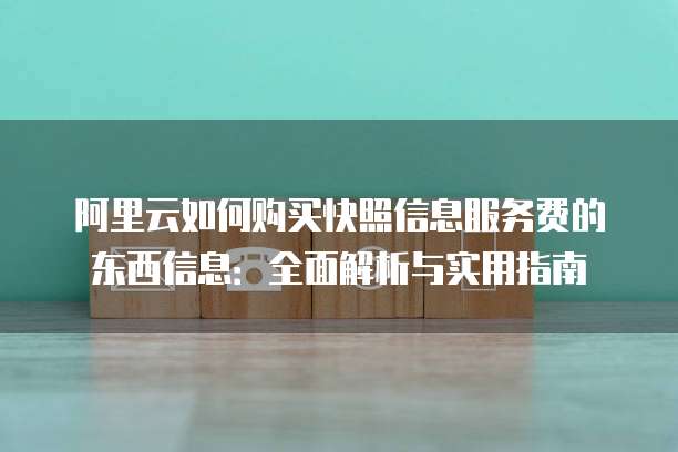 阿里云如何购买快照信息服务费的东西信息：全面解析与实用指南