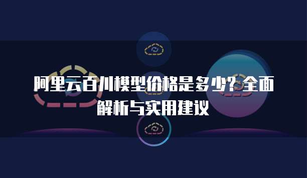 阿里云百川模型价格是多少?全面解析与实用建议