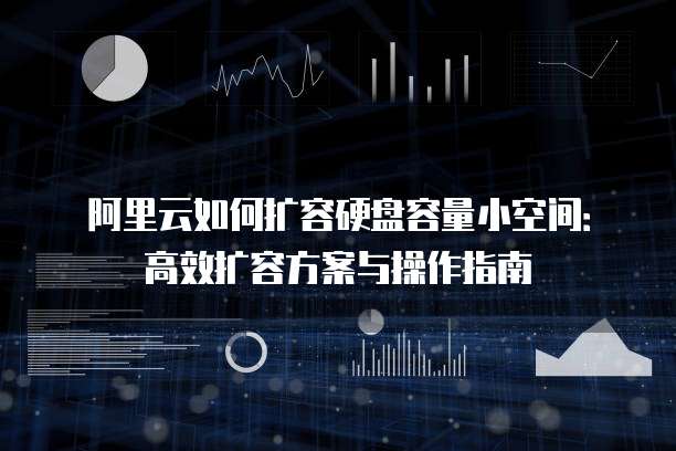 阿里云如何扩容硬盘容量小空间：高效扩容方案与操作指南