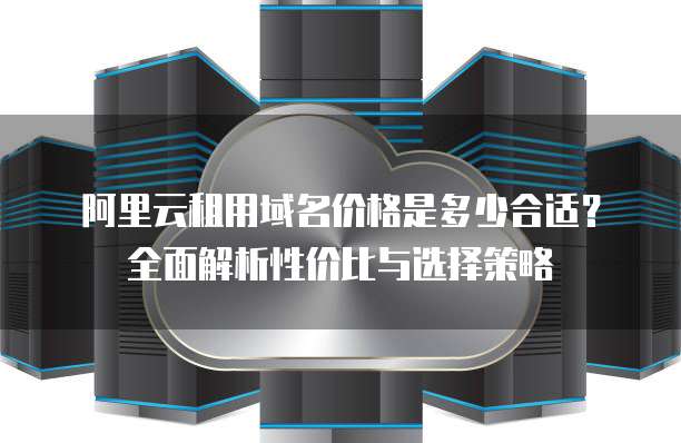 阿里云租用域名价格是多少合适?全面解析性价比与选择策略