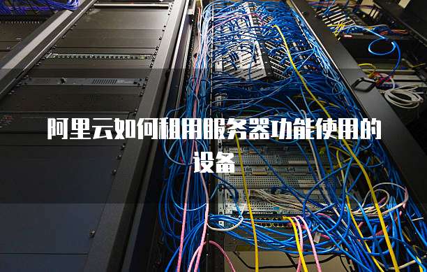 阿里云如何租用服务器功能使用的设备