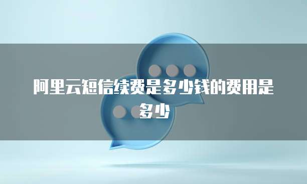 阿里云短信续费是多少钱的费用是多少