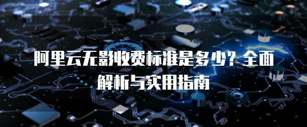阿里云无影收费标准是多少?全面解析与实用指南