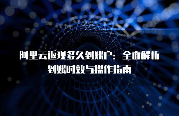 阿里云返现多久到账户：全面解析到账时效与操作指南