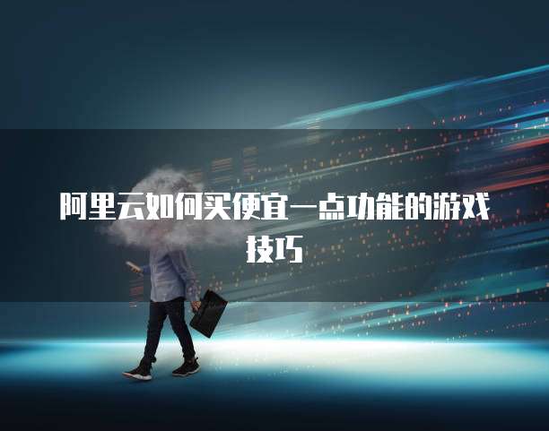 阿里云如何买便宜一点功能的游戏技巧