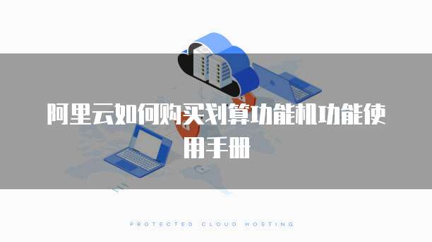 阿里云如何购买划算功能机功能使用手册