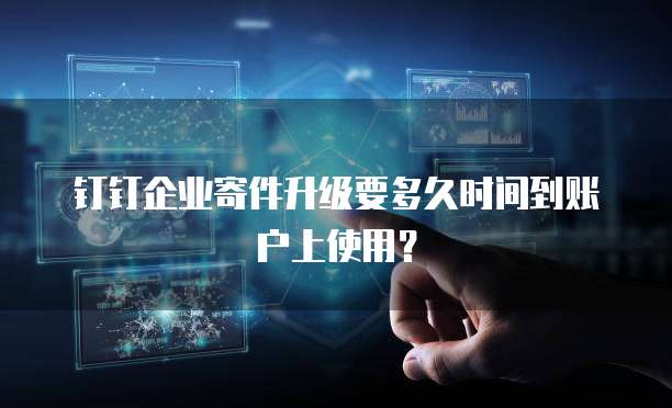 钉钉企业寄件升级要多久时间到账户上使用?