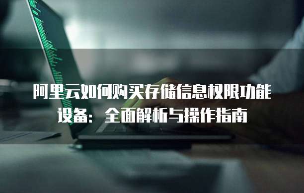 阿里云如何购买存储信息权限功能设备：全面解析与操作指南