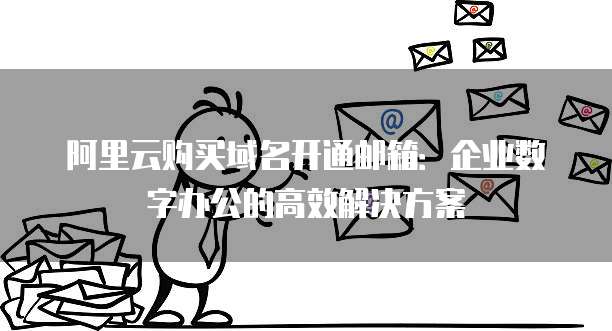 阿里云购买域名开通邮箱:企业数字办公的高效解决方案