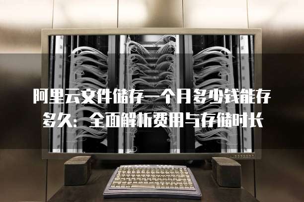 阿里云文件储存一个月多少钱能存多久:全面解析费用与存储时长