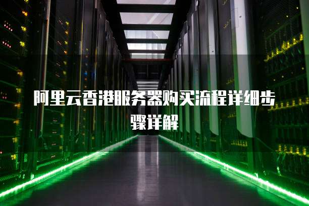 阿里云香港服务器购买流程详细步骤详解