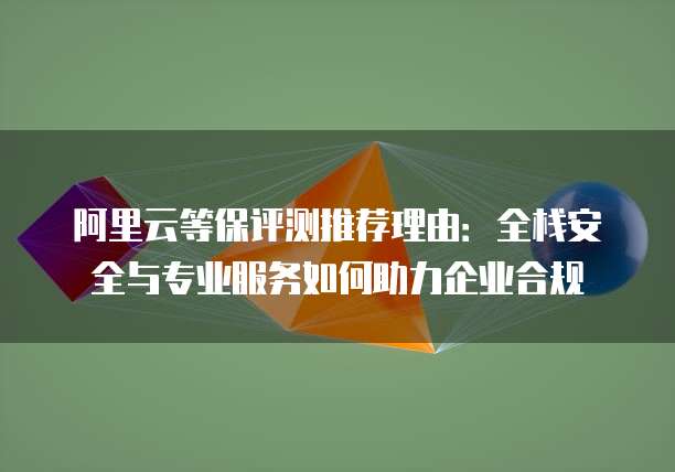 阿里云等保评测推荐理由:全栈安全与专业服务如何助力企业合规