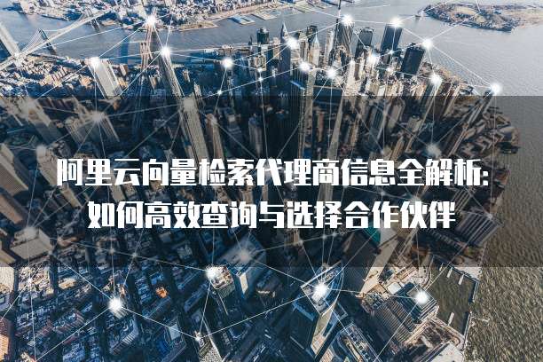 阿里云向量检索代理商信息全解析:如何高效查询与选择合作伙伴