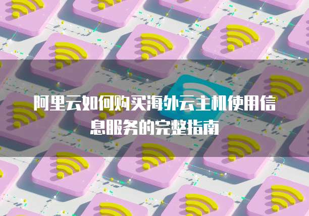 阿里云如何购买海外云主机使用信息服务的完整指南
