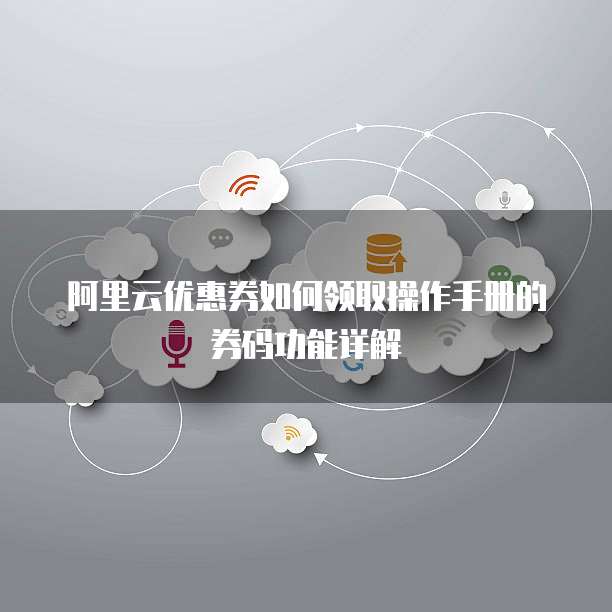 阿里云优惠券如何领取操作手册的券码功能详解