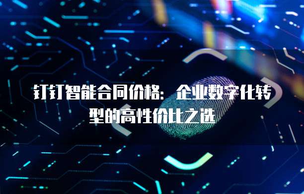 钉钉智能合同价格:企业数字化转型的高性价比之选