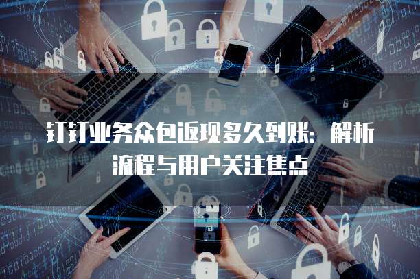 钉钉业务众包返现多久到账:解析流程与用户关注焦点