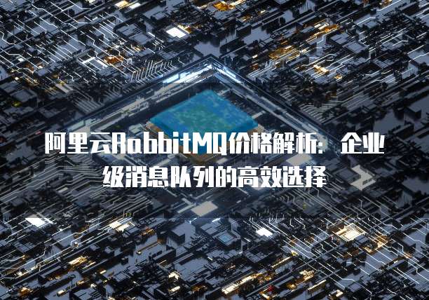 阿里云RabbitMQ价格解析：企业级消息队列的高效选择