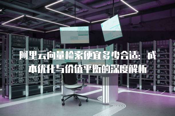 阿里云向量检索便宜多少合适:成本优化与价值平衡的深度解析