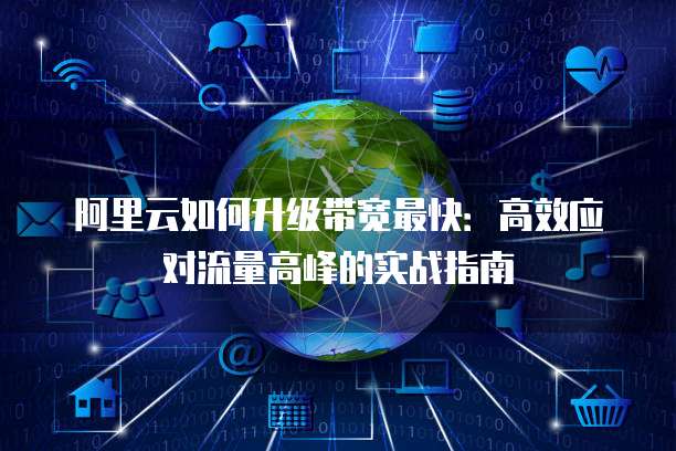 阿里云如何升级带宽最快:高效应对流量高峰的实战指南