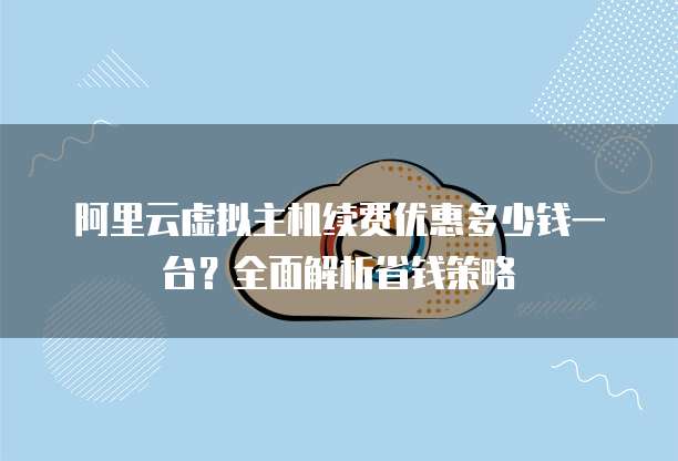 阿里云虚拟主机续费优惠多少钱一台?全面解析省钱策略
