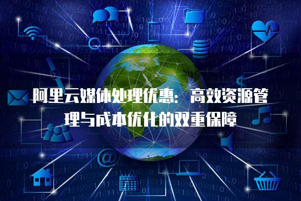阿里云媒体处理优惠:高效资源管理与成本优化的双重保障