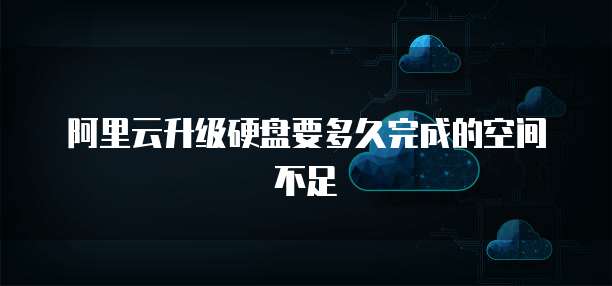 阿里云升级硬盘要多久完成的空间不足
