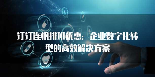 钉钉连帆排班优惠：企业数字化转型的高效解决方案
