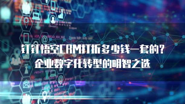 钉钉悟空CRM打折多少钱一套的?企业数字化转型的明智之选