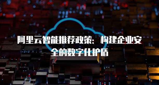 阿里云智能推荐政策:构建企业安全的数字化护盾