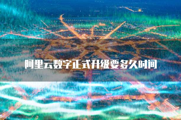 阿里云数字正式升级要多久时间