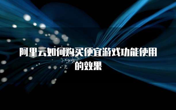 阿里云如何购买便宜游戏功能使用的效果