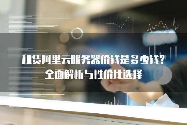 租赁阿里云服务器价钱是多少钱?全面解析与性价比选择