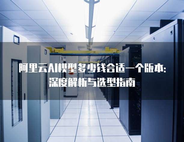 阿里云AI模型多少钱合适一个版本:深度解析与选型指南