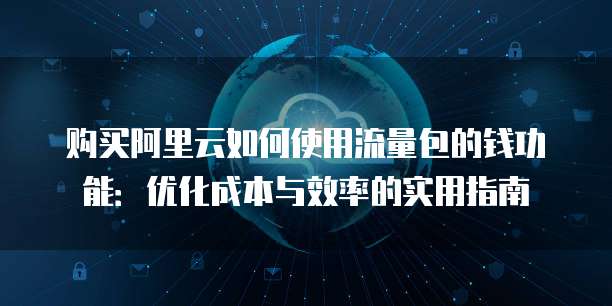 购买阿里云如何使用流量包的钱功能:优化成本与效率的实用指南