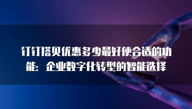 钉钉搭贝优惠多少最好使合适的功能:企业数字化转型的智能选择