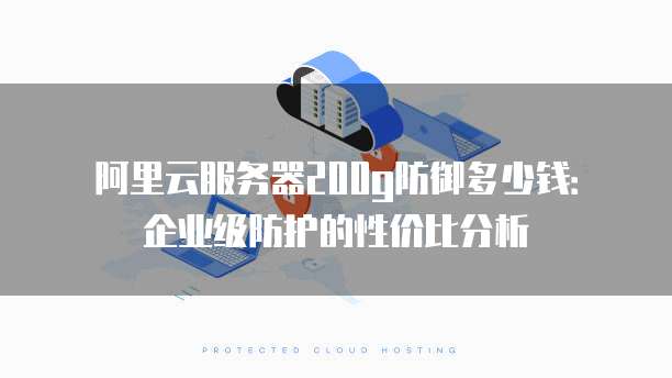 阿里云服务器200g防御多少钱：企业级防护的性价比分析