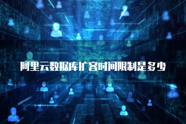 阿里云数据库扩容时间限制是多少